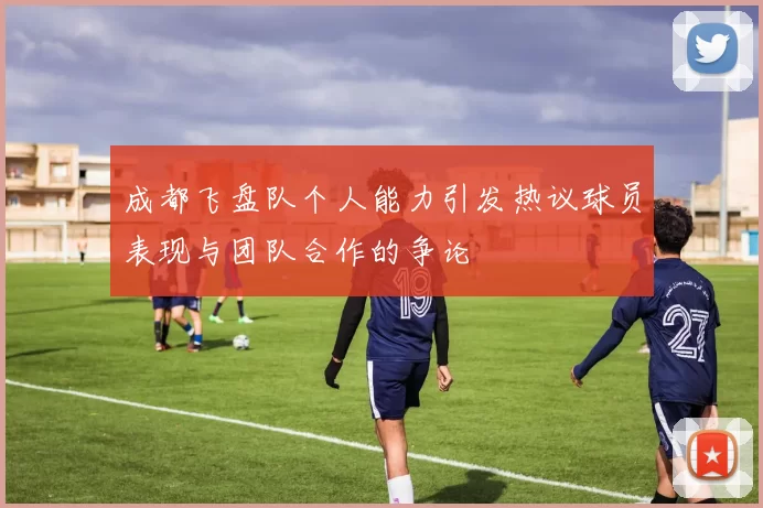 成都飞盘队个人能力引发热议球员表现与团队合作的争论
