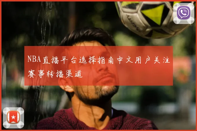 NBA直播平台选择指南中文用户关注赛事转播渠道
