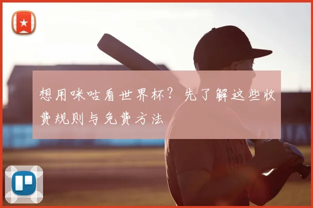 想用咪咕看世界杯?先了解这些收费规则与免费方法