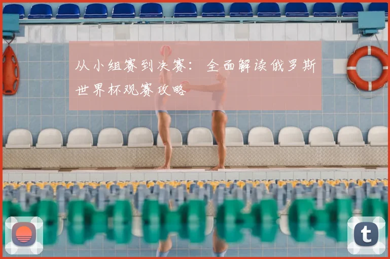 从小组赛到决赛：全面解读俄罗斯世界杯观赛攻略
