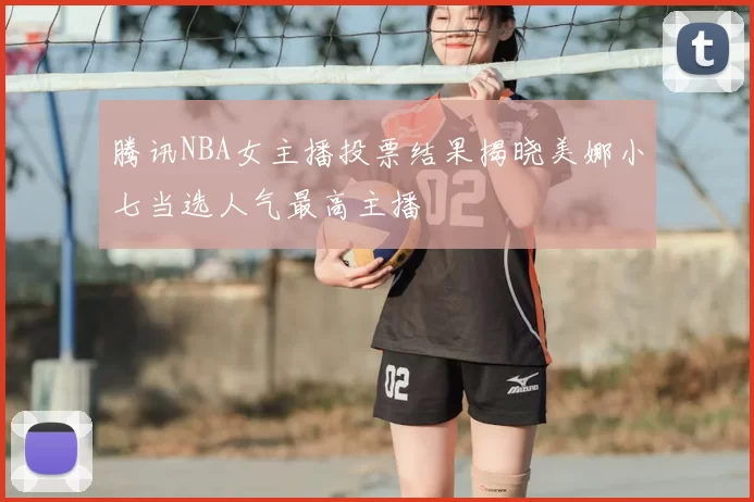 腾讯NBA女主播投票结果揭晓美娜小七当选人气最高主播