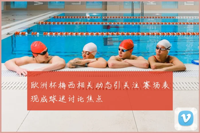 欧洲杯梅西相关动态引关注 赛场表现成球迷讨论焦点