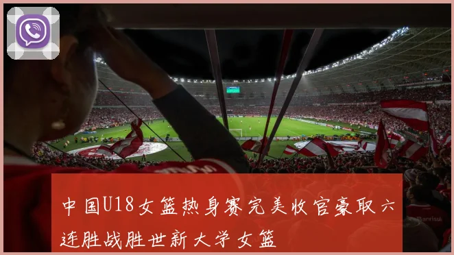 中国U18女篮热身赛完美收官豪取六连胜战胜世新大学女篮