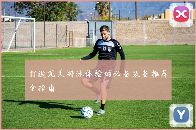 打造完美游泳体验的必备装备推荐全指南