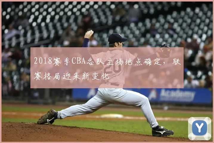 2018赛季CBA各队主场地点确定，联赛格局迎来新变化