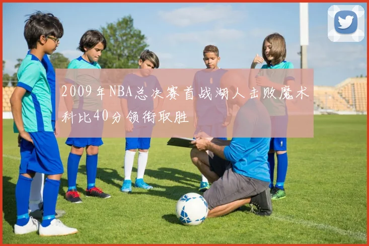2009年NBA总决赛首战湖人击败魔术科比40分领衔取胜