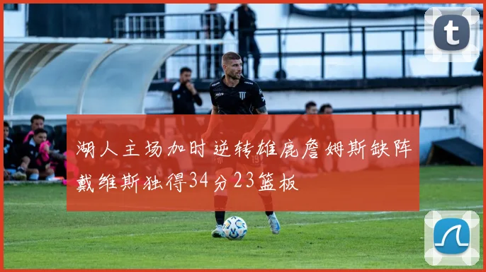 湖人主场加时逆转雄鹿詹姆斯缺阵戴维斯独得34分23篮板