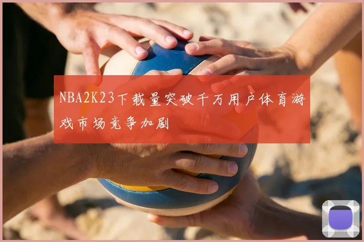 NBA2K23下载量突破千万用户体育游戏市场竞争加剧
