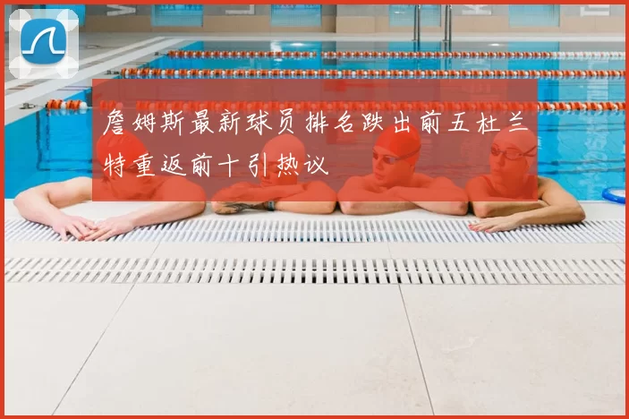 詹姆斯最新球员排名跌出前五杜兰特重返前十引热议