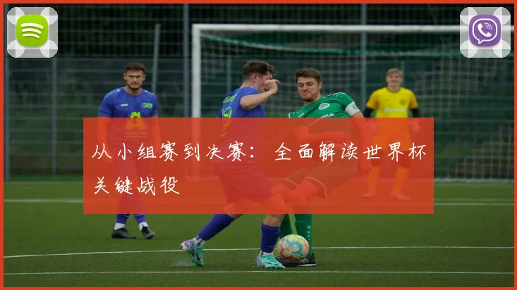 从小组赛到决赛:全面解读世界杯关键战役