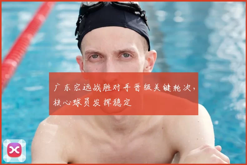 广东宏远战胜对手晋级关键轮次，核心球员发挥稳定