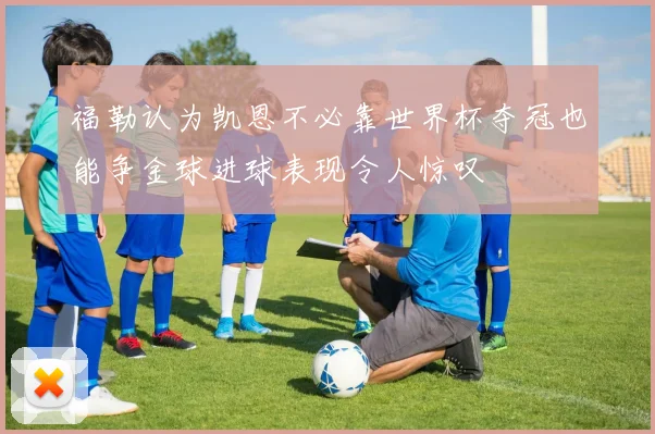 福勒认为凯恩不必靠世界杯夺冠也能争金球进球表现令人惊叹