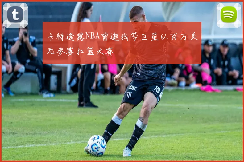 卡特透露NBA曾邀我等巨星以百万美元参赛扣篮大赛