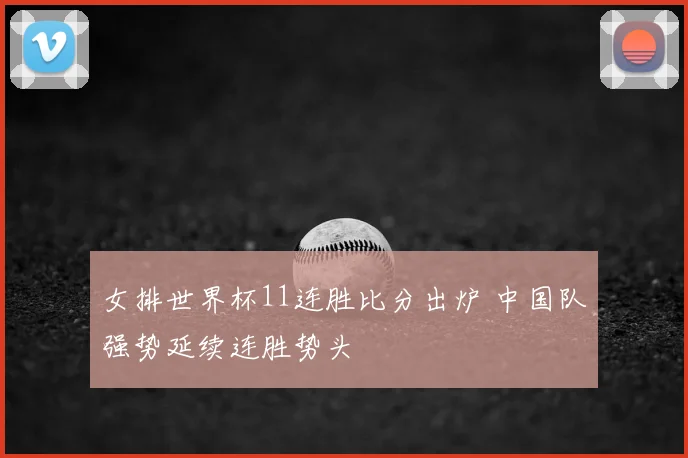 女排世界杯11连胜比分出炉 中国队强势延续连胜势头