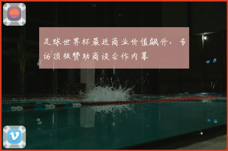 足球世界杯最近商业价值飙升，专访顶级赞助商谈合作内幕