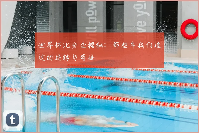 世界杯比分全揭秘：那些年我们追过的逆转与奇迹