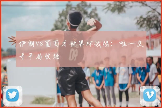 伊朗vs葡萄牙世界杯战绩:唯一交手平局收场