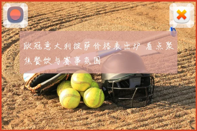 欧冠意大利披萨价格表出炉 看点聚焦餐饮与赛事氛围