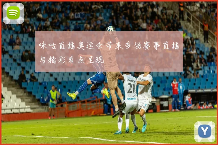 咪咕直播奥运会带来多场赛事直播与精彩看点呈现