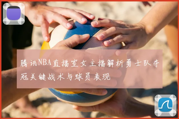 腾讯NBA直播室女主播解析勇士队夺冠关键战术与球员表现