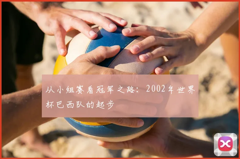 从小组赛看冠军之路:2002年世界杯巴西队的起步