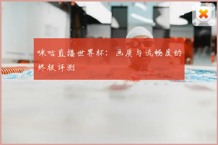 咪咕直播世界杯:画质与流畅度的终极评测