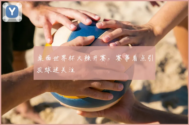 桌面世界杯火辣开赛，赛事看点引发球迷关注