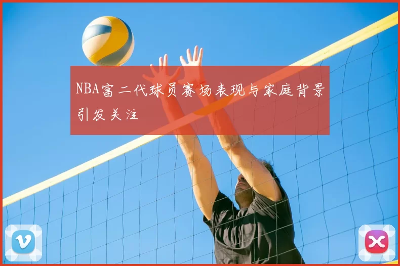 NBA富二代球员赛场表现与家庭背景引发关注