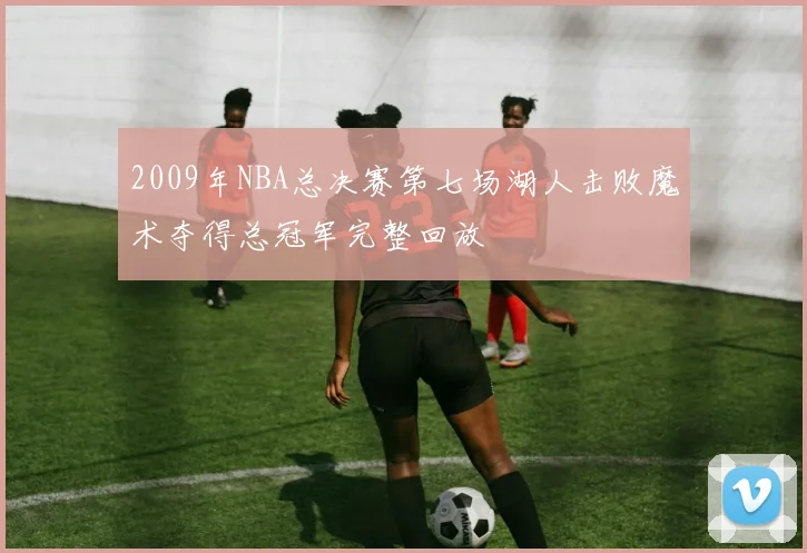 2009年NBA总决赛第七场湖人击败魔术夺得总冠军完整回放