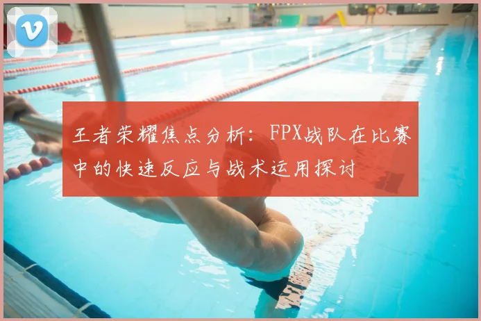 王者荣耀焦点分析：FPX战队在比赛中的快速反应与战术运用探讨