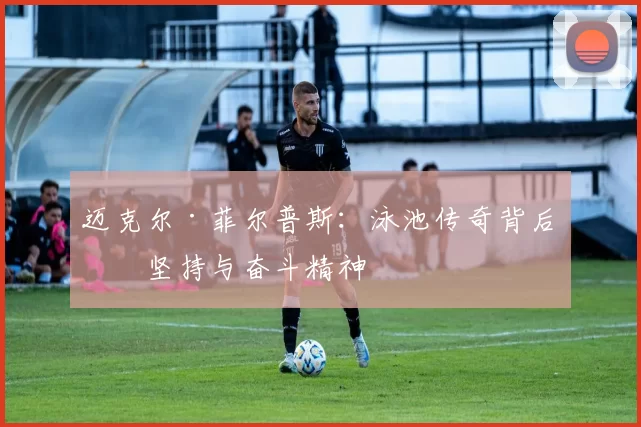 迈克尔·菲尔普斯：泳池传奇背后的坚持与奋斗精神
