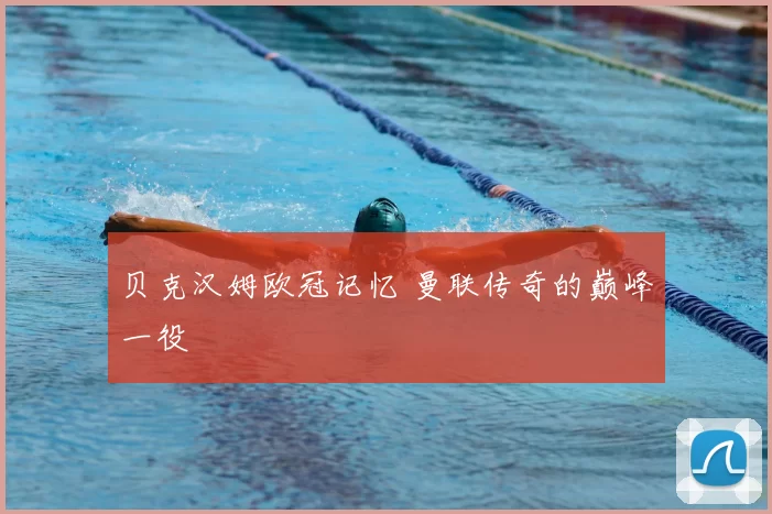 贝克汉姆欧冠记忆 曼联传奇的巅峰一役