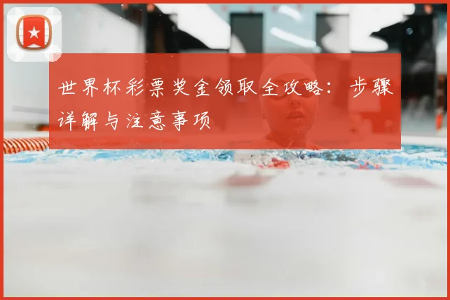 世界杯彩票奖金领取全攻略:步骤详解与注意事项
