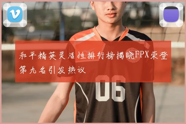 和平精英灵活性排行榜揭晓FPX荣登第九名引发热议