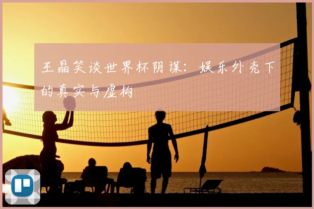 王晶笑谈世界杯阴谋：娱乐外壳下的真实与虚构