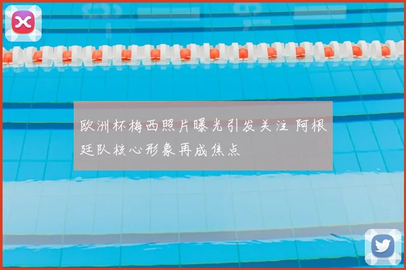 欧洲杯梅西照片曝光引发关注 阿根廷队核心形象再成焦点