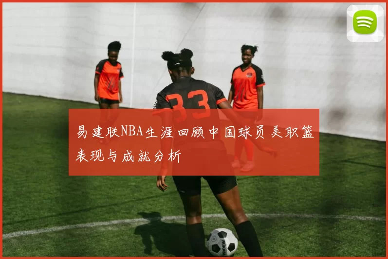 易建联NBA生涯回顾中国球员美职篮表现与成就分析