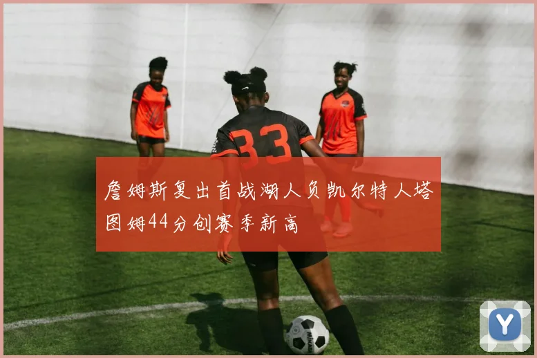 詹姆斯复出首战湖人负凯尔特人塔图姆44分创赛季新高