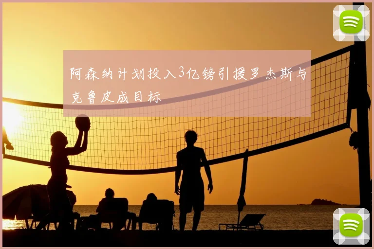 阿森纳计划投入3亿镑引援罗杰斯与克鲁皮成目标