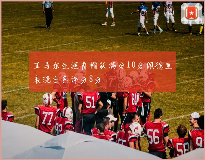 亚马尔生涯首帽获满分10分佩德里表现出色评分8分
